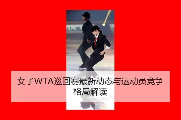 女子WTA巡回赛最新动态与运动员竞争格局解读