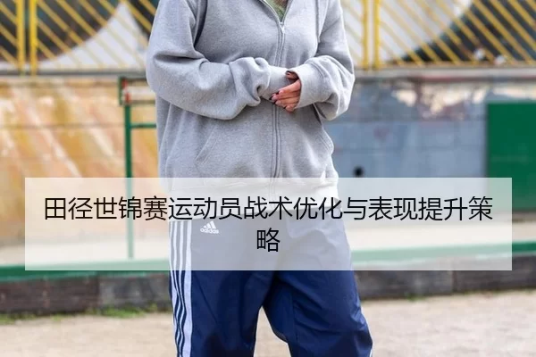 田径世锦赛运动员战术优化与表现提升策略