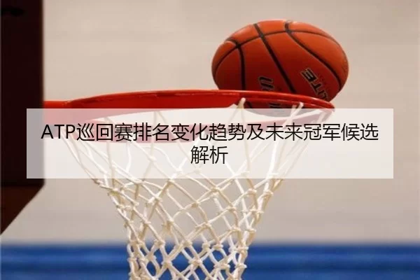 ATP巡回赛排名变化趋势及未来冠军候选解析