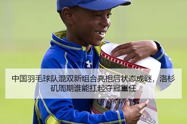 中国羽毛球队混双新组合亮相后状态成谜，洛杉矶周期谁能扛起夺冠重任