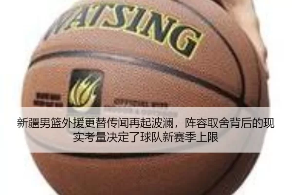 新疆男篮外援更替传闻再起波澜，阵容取舍背后的现实考量决定了球队新赛季上限